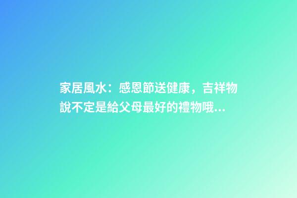 家居風水：感恩節送健康，吉祥物說不定是給父母最好的禮物哦！